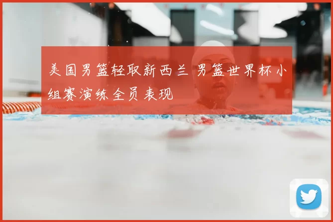 美国男篮轻取新西兰 男篮世界杯小组赛演练全员表现