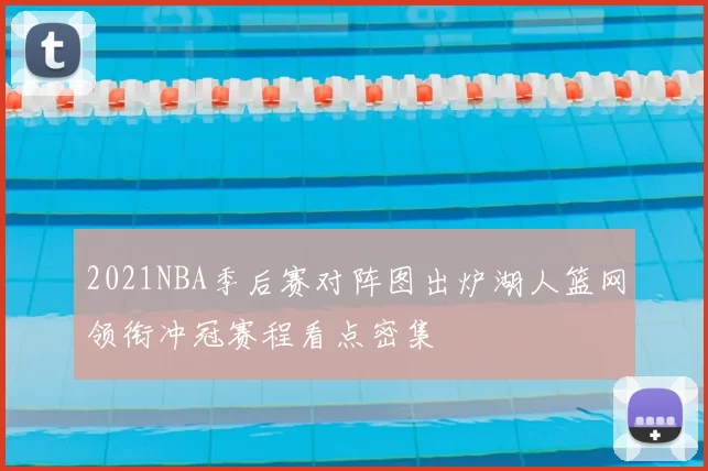 2021NBA季后赛对阵图出炉湖人篮网领衔冲冠赛程看点密集