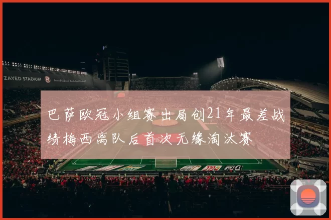 巴萨欧冠小组赛出局创21年最差战绩梅西离队后首次无缘淘汰赛