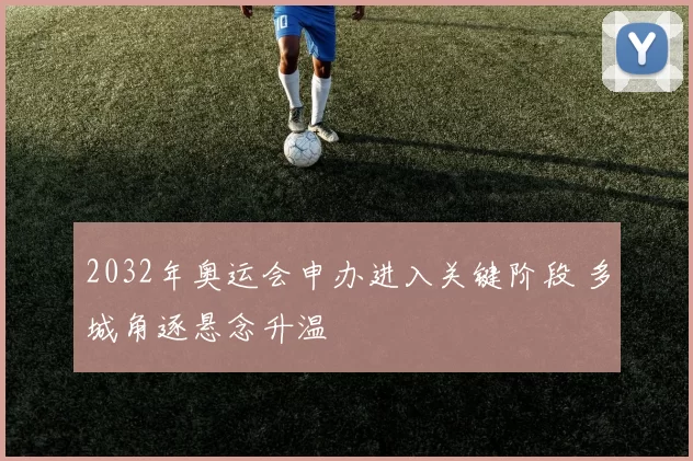 2032年奥运会申办进入关键阶段 多城角逐悬念升温