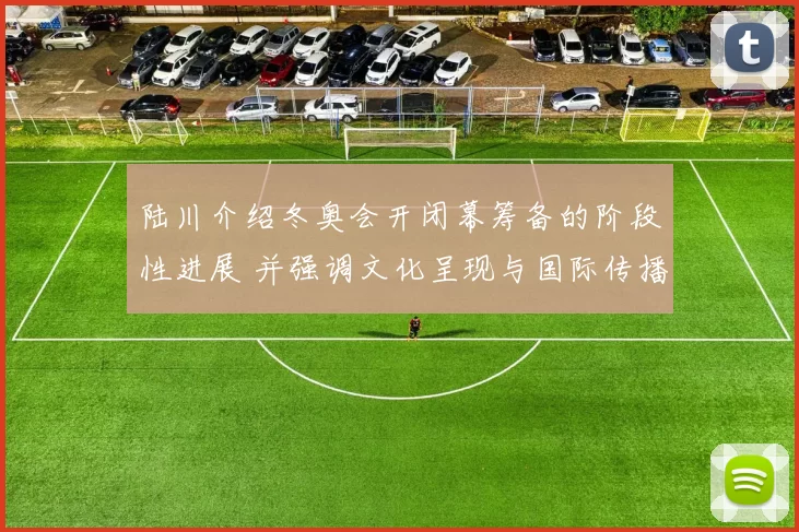 陆川介绍冬奥会开闭幕筹备的阶段性进展 并强调文化呈现与国际传播