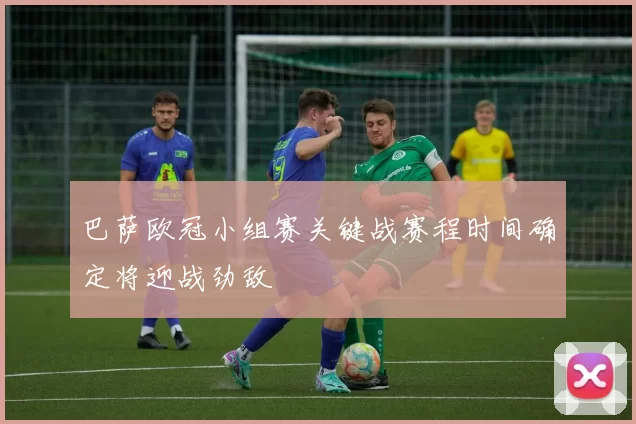 巴萨欧冠小组赛关键战赛程时间确定将迎战劲敌