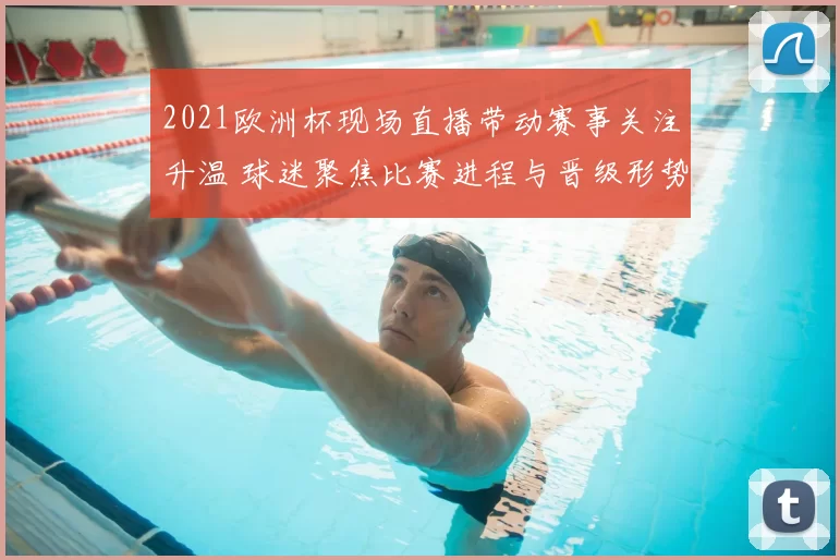 2021欧洲杯现场直播带动赛事关注升温 球迷聚焦比赛进程与晋级形势