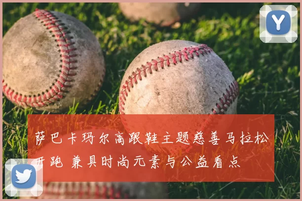 萨巴卡玛尔高跟鞋主题慈善马拉松开跑 兼具时尚元素与公益看点