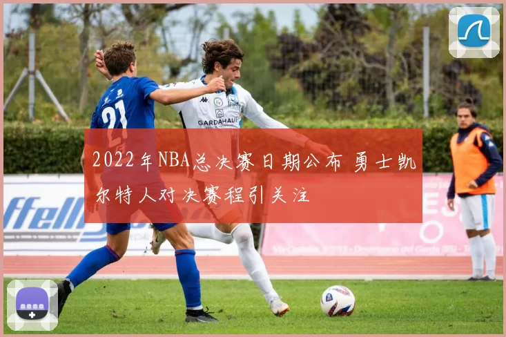 2022年NBA总决赛日期公布 勇士凯尔特人对决赛程引关注