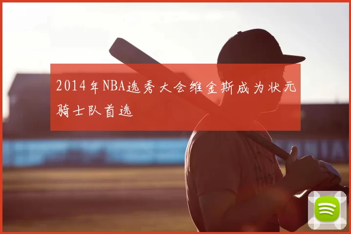 2014年NBA选秀大会维金斯成为状元骑士队首选