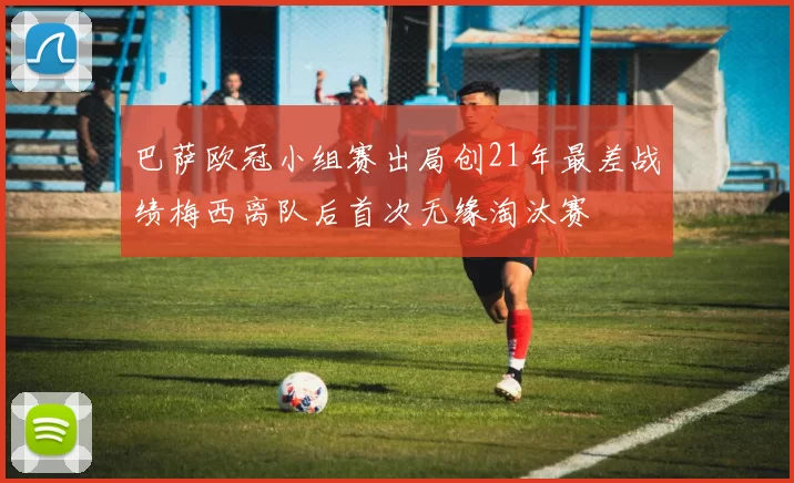 巴萨欧冠小组赛出局创21年最差战绩梅西离队后首次无缘淘汰赛