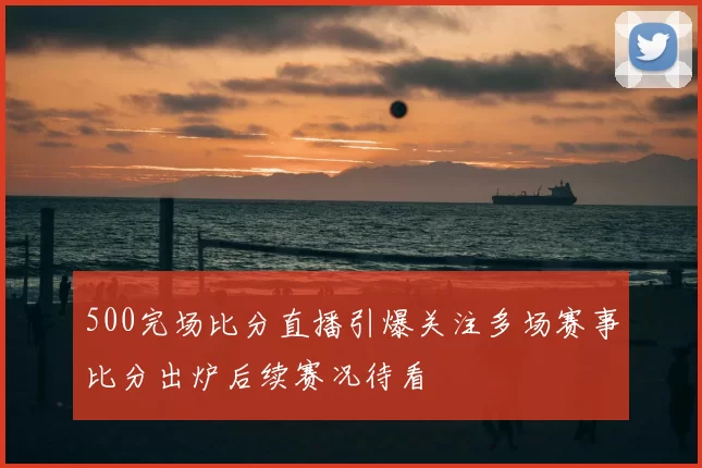 500完场比分直播引爆关注多场赛事比分出炉后续赛况待看