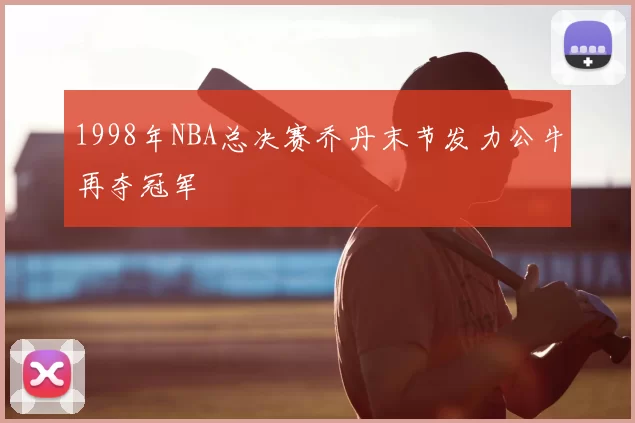 1998年NBA总决赛乔丹末节发力公牛再夺冠军