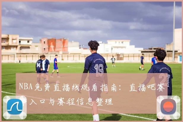 NBA免费直播线观看指南：直播吧赛事入口与赛程信息整理