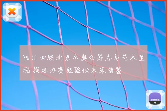 陆川回顾北京冬奥会筹办与艺术呈现 提炼办赛经验供未来借鉴
