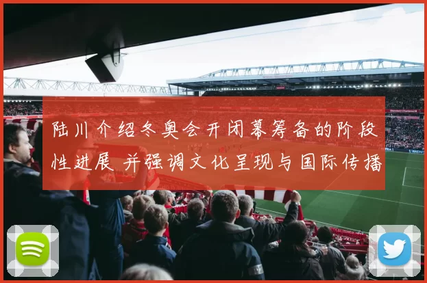 陆川介绍冬奥会开闭幕筹备的阶段性进展 并强调文化呈现与国际传播