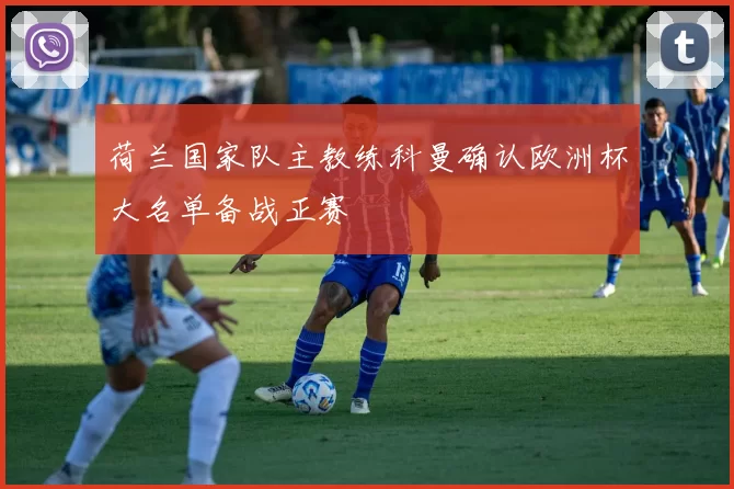 荷兰国家队主教练科曼确认欧洲杯大名单备战正赛
