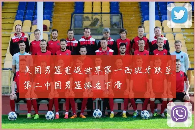 美国男篮重返世界第一西班牙跌至第二中国男篮排名下滑