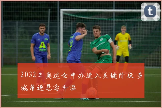 2032年奥运会申办进入关键阶段 多城角逐悬念升温