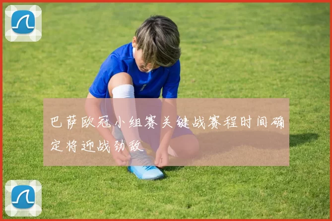 巴萨欧冠小组赛关键战赛程时间确定将迎战劲敌