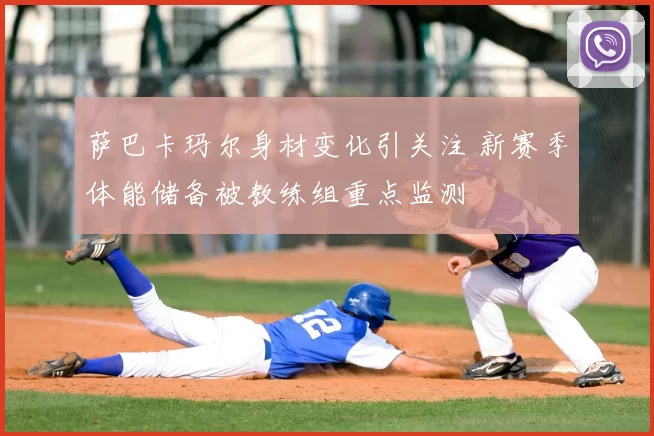 萨巴卡玛尔身材变化引关注 新赛季体能储备被教练组重点监测
