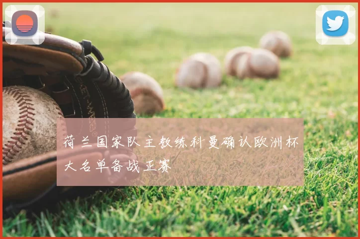 荷兰国家队主教练科曼确认欧洲杯大名单备战正赛