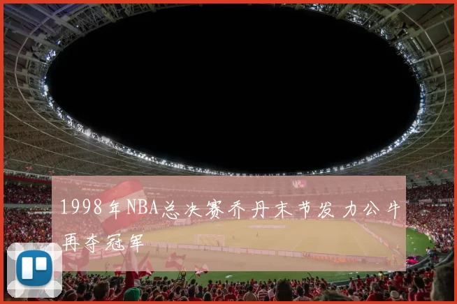 1998年NBA总决赛乔丹末节发力公牛再夺冠军