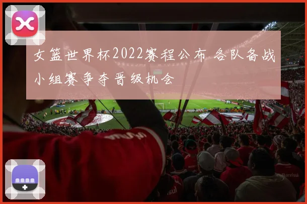 女篮世界杯2022赛程公布 各队备战小组赛争夺晋级机会
