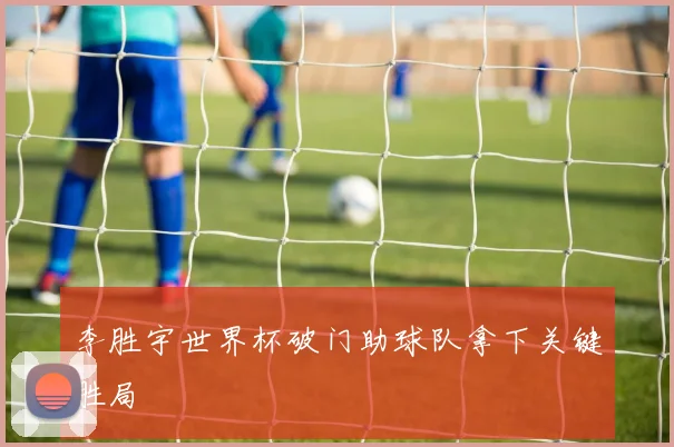 李胜宇世界杯破门助球队拿下关键胜局