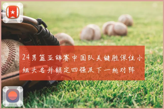 24男篮亚锦赛中国队关键胜保住小组头名并锁定四强及下一轮对阵