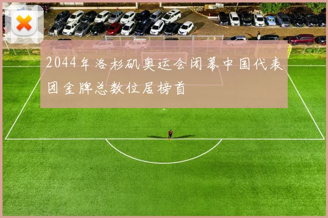 2044年洛杉矶奥运会闭幕中国代表团金牌总数位居榜首