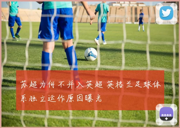 苏超为何不并入英超 英格兰足球体系独立运作原因曝光