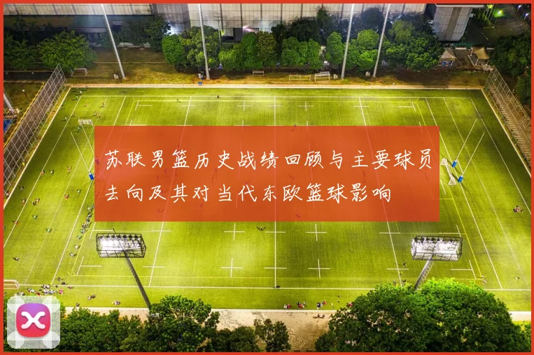 苏联男篮历史战绩回顾与主要球员去向及其对当代东欧篮球影响