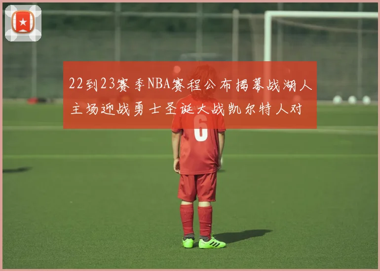 22到23赛季NBA赛程公布揭幕战湖人主场迎战勇士圣诞大战凯尔特人对阵雄鹿