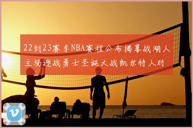 22到23赛季NBA赛程公布揭幕战湖人主场迎战勇士圣诞大战凯尔特人对阵雄鹿