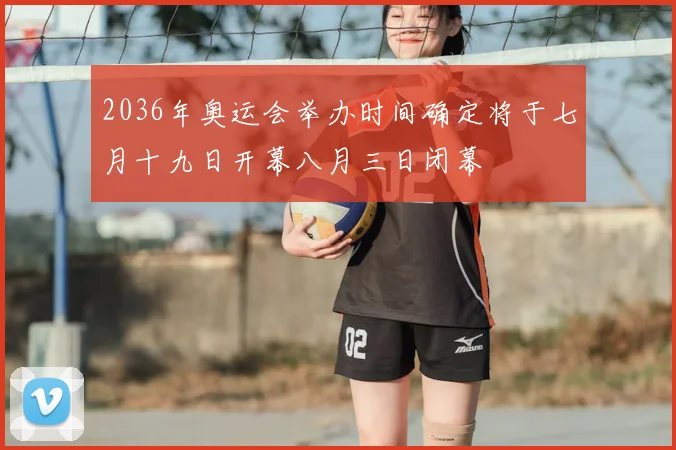 2036年奥运会举办时间确定将于七月十九日开幕八月三日闭幕