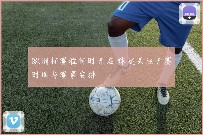 欧洲杯赛程何时开启 球迷关注开赛时间与赛事安排
