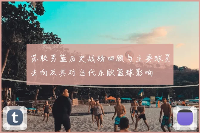 苏联男篮历史战绩回顾与主要球员去向及其对当代东欧篮球影响