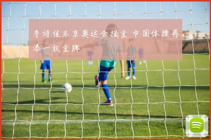 李诗佳东京奥运会摘金 中国体操再添一枚金牌