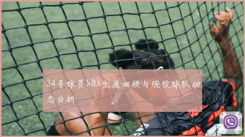 34号球员NBA生涯回顾与现役球队动态分析