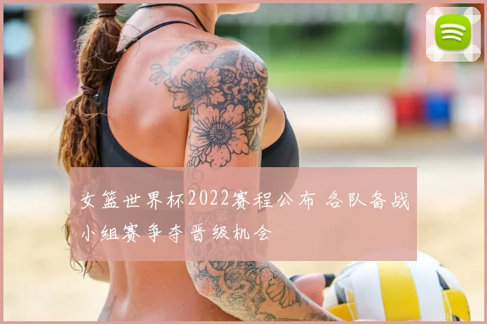 女篮世界杯2022赛程公布 各队备战小组赛争夺晋级机会