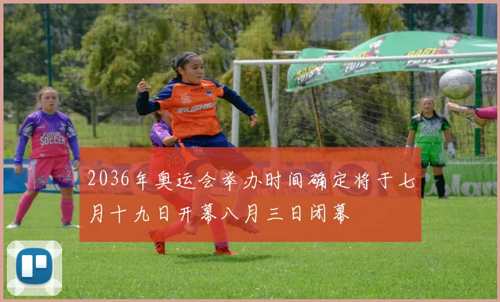 2036年奥运会举办时间确定将于七月十九日开幕八月三日闭幕