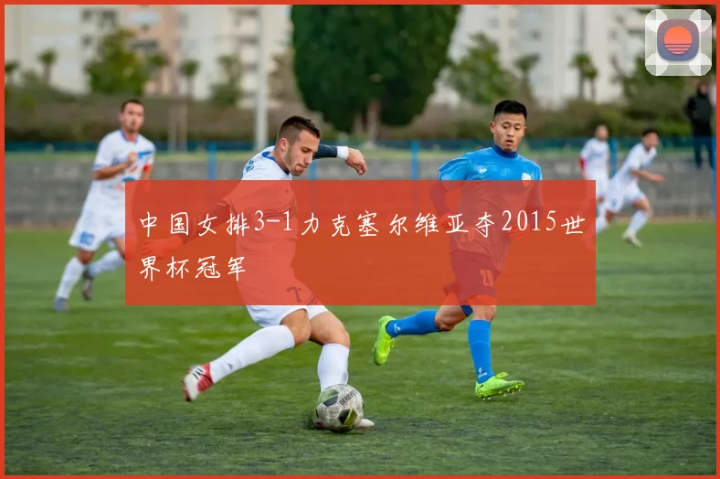 中国女排3-1力克塞尔维亚夺2015世界杯冠军