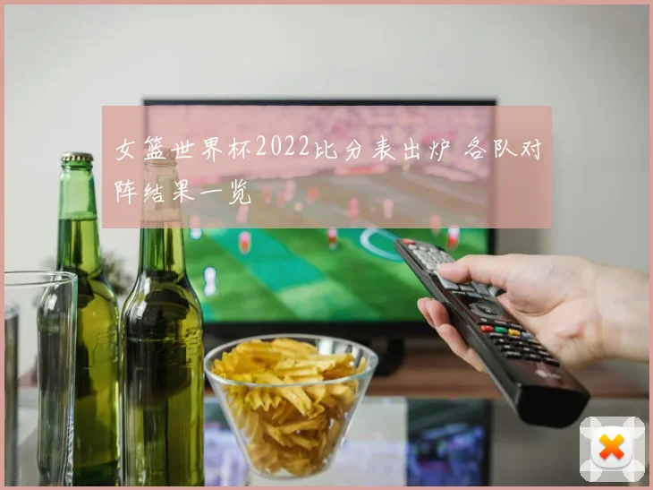 女篮世界杯2022比分表出炉 各队对阵结果一览