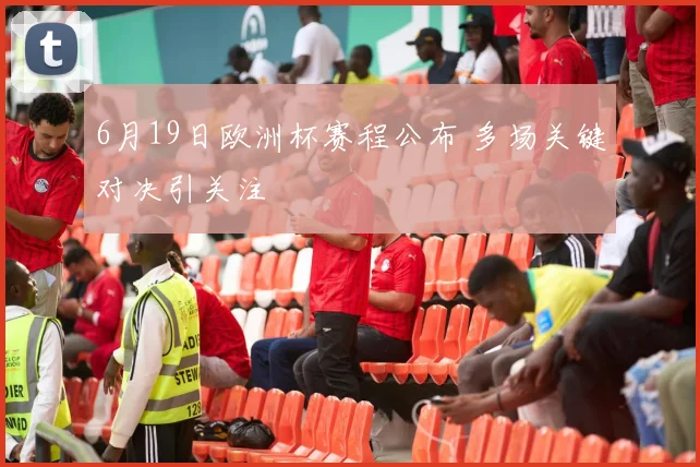 6月19日欧洲杯赛程公布 多场关键对决引关注
